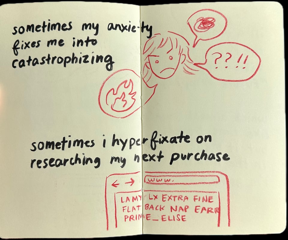 sometimes my anxiety fixes me into catastrophizing - sometimes i hyperfixate on researching my next purchase